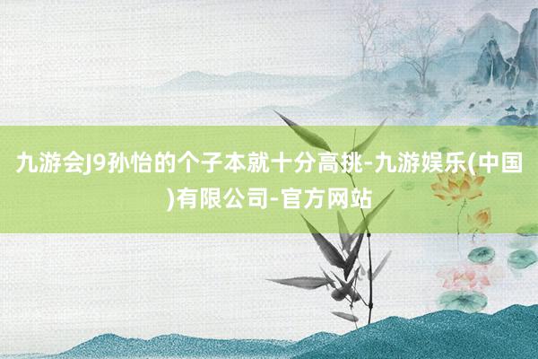 九游会J9孙怡的个子本就十分高挑-九游娱乐(中国)有限公司-官方网站