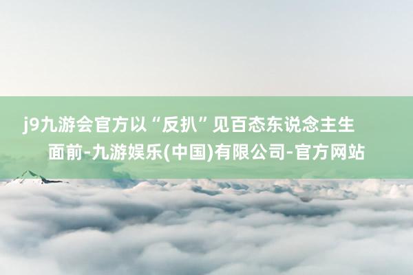 j9九游会官方以“反扒”见百态东说念主生       面前-九游娱乐(中国)有限公司-官方网站