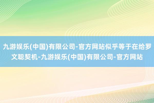 九游娱乐(中国)有限公司-官方网站似乎等于在给罗文聪契机-九游娱乐(中国)有限公司-官方网站