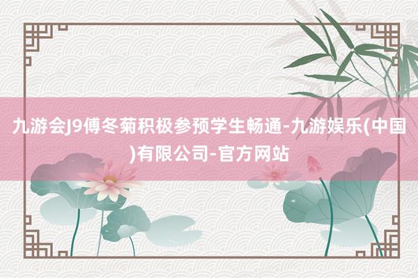 九游会J9傅冬菊积极参预学生畅通-九游娱乐(中国)有限公司-官方网站