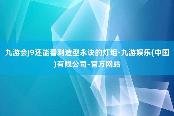 九游会J9还能看到造型永诀的灯组-九游娱乐(中国)有限公司-官方网站