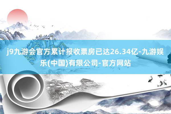 j9九游会官方累计报收票房已达26.34亿-九游娱乐(中国)有限公司-官方网站