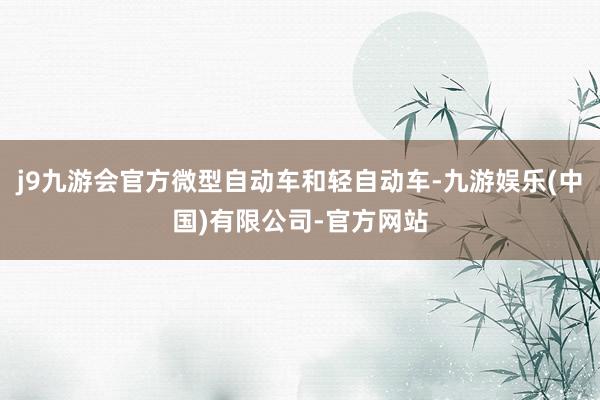 j9九游会官方微型自动车和轻自动车-九游娱乐(中国)有限公司-官方网站