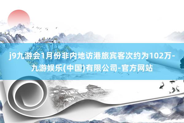 j9九游会1月份非内地访港旅宾客次约为102万-九游娱乐(中国)有限公司-官方网站