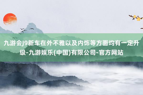 九游会J9新车在外不雅以及内饰等方面均有一定升级-九游娱乐(中国)有限公司-官方网站