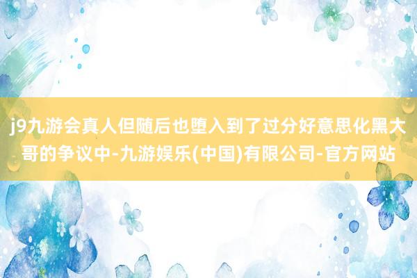 j9九游会真人但随后也堕入到了过分好意思化黑大哥的争议中-九游娱乐(中国)有限公司-官方网站
