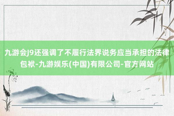 九游会J9还强调了不履行法界说务应当承担的法律包袱-九游娱乐(中国)有限公司-官方网站