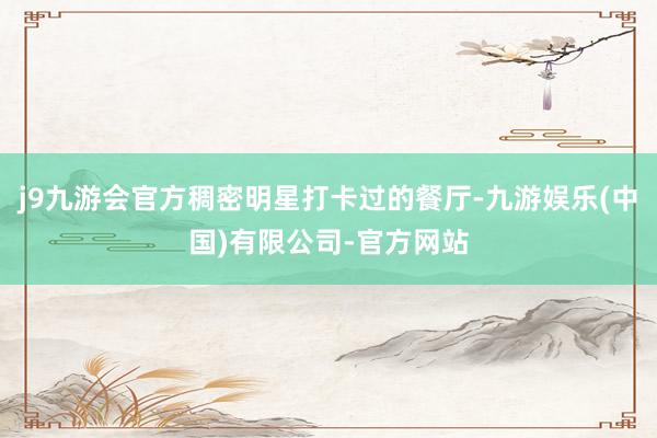 j9九游会官方稠密明星打卡过的餐厅-九游娱乐(中国)有限公司-官方网站