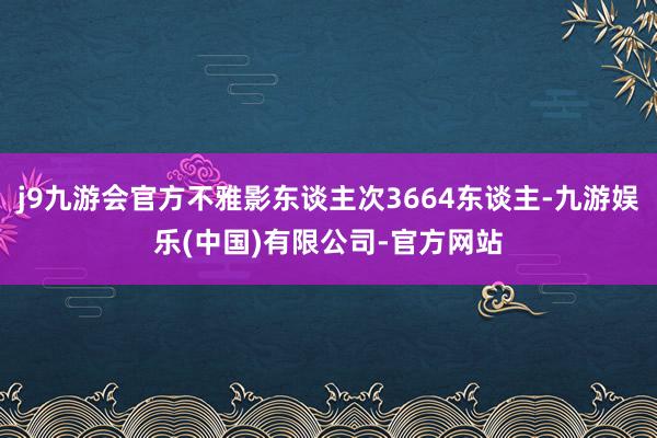 j9九游会官方不雅影东谈主次3664东谈主-九游娱乐(中国)有限公司-官方网站