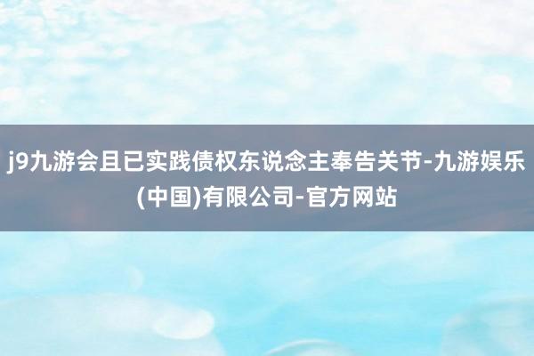 j9九游会且已实践债权东说念主奉告关节-九游娱乐(中国)有限公司-官方网站