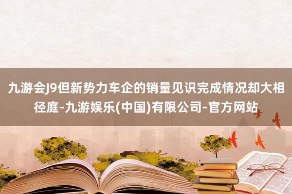九游会J9但新势力车企的销量见识完成情况却大相径庭-九游娱乐(中国)有限公司-官方网站