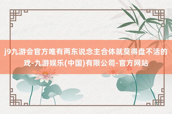 j9九游会官方唯有两东说念主合体就莫得盘不活的戏-九游娱乐(中国)有限公司-官方网站