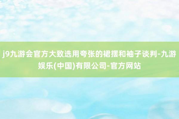j9九游会官方大致选用夸张的裙摆和袖子谈判-九游娱乐(中国)有限公司-官方网站