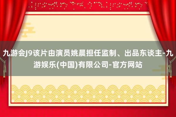 九游会J9该片由演员姚晨担任监制、出品东谈主-九游娱乐(中国)有限公司-官方网站