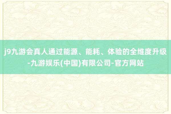 j9九游会真人通过能源、能耗、体验的全维度升级-九游娱乐(中国)有限公司-官方网站