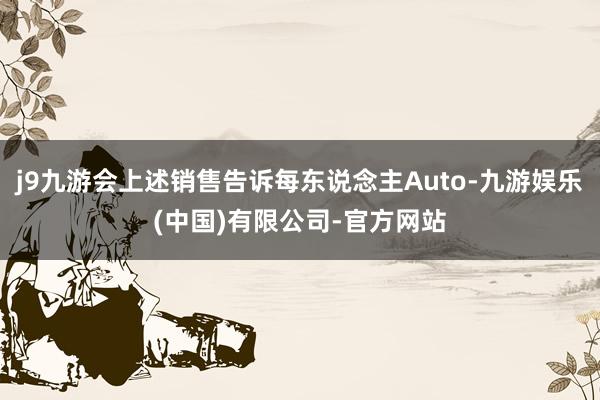 j9九游会上述销售告诉每东说念主Auto-九游娱乐(中国)有限公司-官方网站