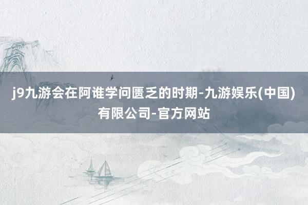 j9九游会在阿谁学问匮乏的时期-九游娱乐(中国)有限公司-官方网站