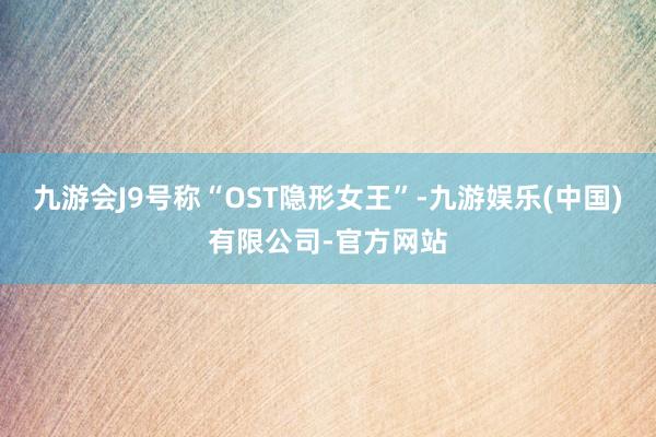 九游会J9号称“OST隐形女王”-九游娱乐(中国)有限公司-官方网站