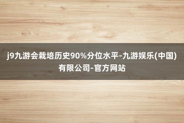 j9九游会栽培历史90%分位水平-九游娱乐(中国)有限公司-官方网站
