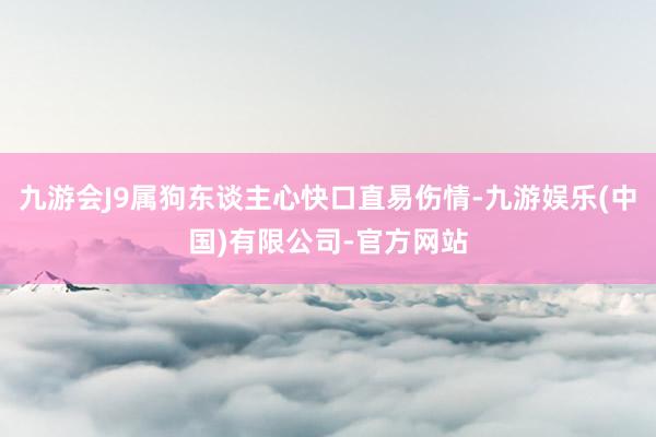 九游会J9属狗东谈主心快口直易伤情-九游娱乐(中国)有限公司-官方网站
