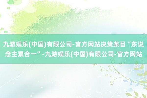 九游娱乐(中国)有限公司-官方网站决策条目“东说念主票合一”-九游娱乐(中国)有限公司-官方网站