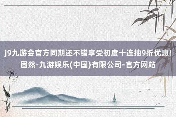 j9九游会官方同期还不错享受初度十连抽9折优惠!固然-九游娱乐(中国)有限公司-官方网站