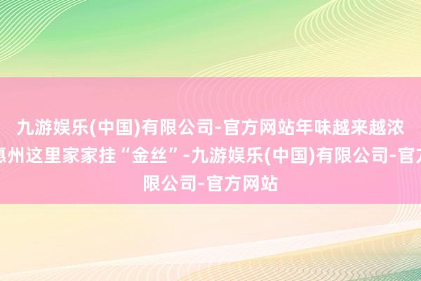 九游娱乐(中国)有限公司-官方网站年味越来越浓了，惠州这里家家挂“金丝”-九游娱乐(中国)有限公司-官方网站