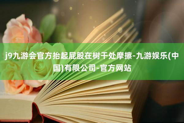 j9九游会官方抬起屁股在树干处摩擦-九游娱乐(中国)有限公司-官方网站