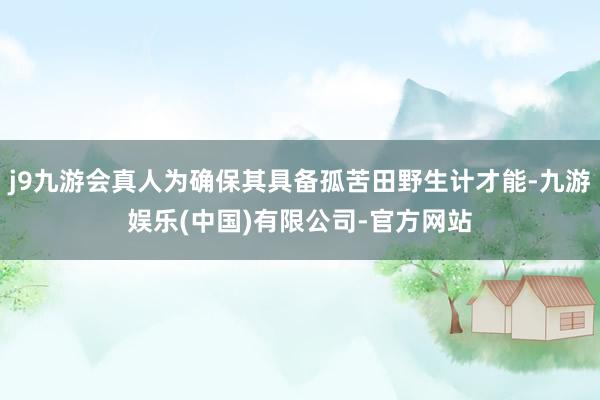 j9九游会真人为确保其具备孤苦田野生计才能-九游娱乐(中国)有限公司-官方网站