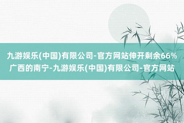 九游娱乐(中国)有限公司-官方网站伸开剩余66%广西的南宁-九游娱乐(中国)有限公司-官方网站