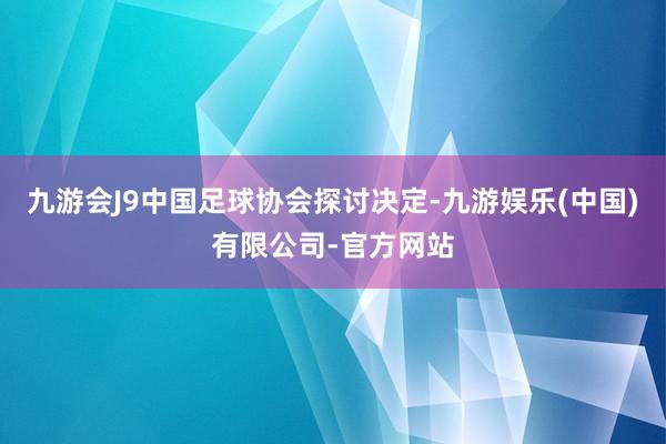 九游会J9中国足球协会探讨决定-九游娱乐(中国)有限公司-官方网站