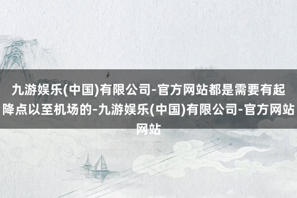 九游娱乐(中国)有限公司-官方网站都是需要有起降点以至机场的-九游娱乐(中国)有限公司-官方网站
