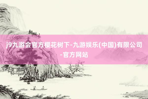 j9九游会官方樱花树下-九游娱乐(中国)有限公司-官方网站