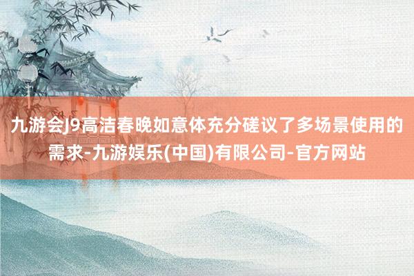 九游会J9高洁春晚如意体充分磋议了多场景使用的需求-九游娱乐(中国)有限公司-官方网站