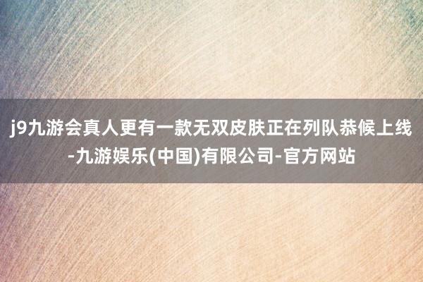 j9九游会真人更有一款无双皮肤正在列队恭候上线-九游娱乐(中国)有限公司-官方网站