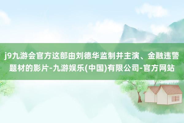 j9九游会官方这部由刘德华监制并主演、金融违警题材的影片-九游娱乐(中国)有限公司-官方网站
