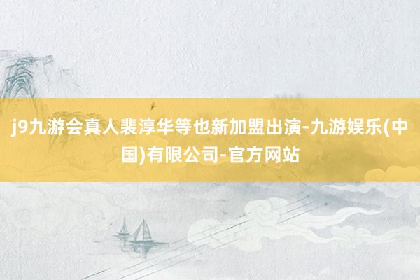 j9九游会真人裴淳华等也新加盟出演-九游娱乐(中国)有限公司-官方网站