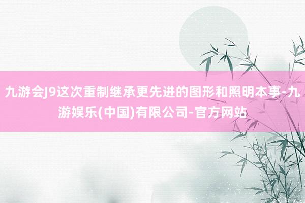 九游会J9这次重制继承更先进的图形和照明本事-九游娱乐(中国)有限公司-官方网站