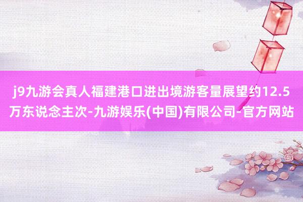 j9九游会真人福建港口进出境游客量展望约12.5万东说念主次-九游娱乐(中国)有限公司-官方网站