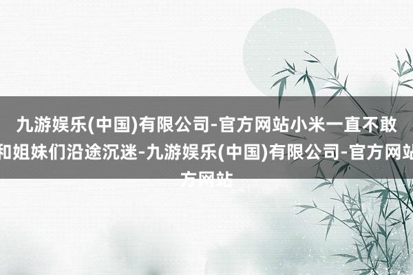 九游娱乐(中国)有限公司-官方网站小米一直不敢和姐妹们沿途沉迷-九游娱乐(中国)有限公司-官方网站
