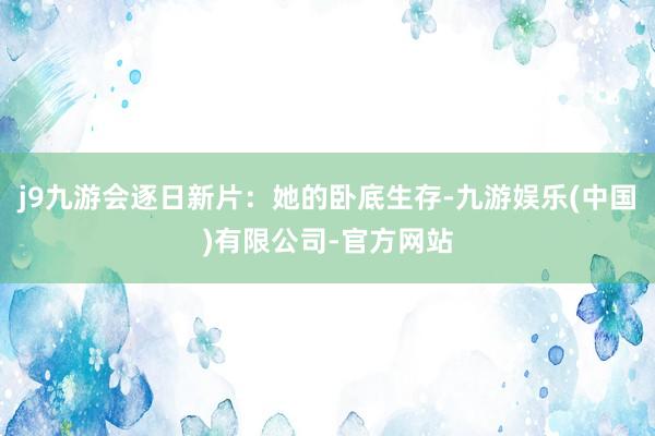 j9九游会逐日新片：她的卧底生存-九游娱乐(中国)有限公司-官方网站