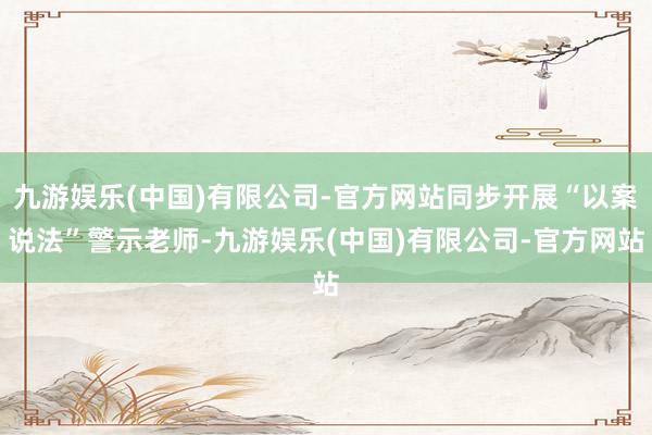 九游娱乐(中国)有限公司-官方网站同步开展“以案说法”警示老师-九游娱乐(中国)有限公司-官方网站