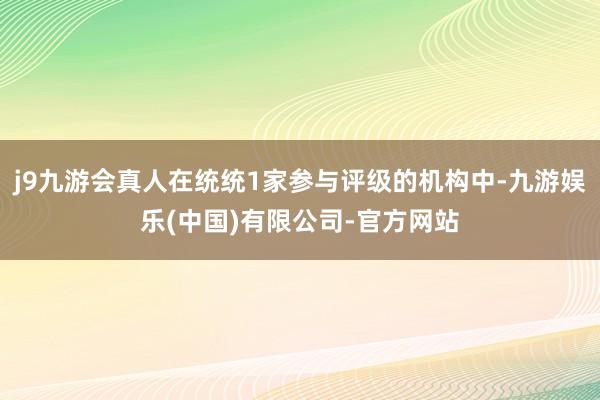 j9九游会真人在统统1家参与评级的机构中-九游娱乐(中国)有限公司-官方网站