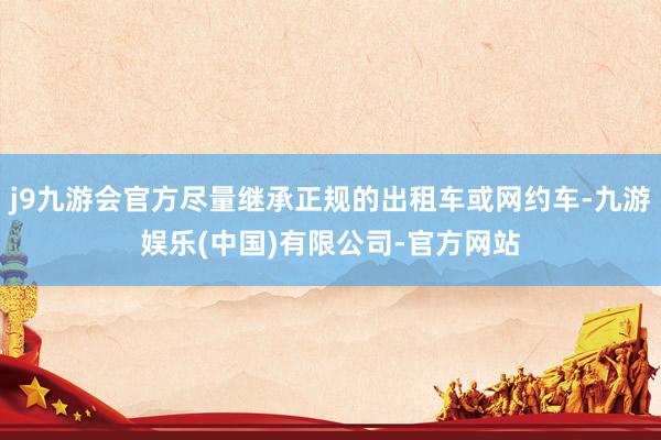 j9九游会官方尽量继承正规的出租车或网约车-九游娱乐(中国)有限公司-官方网站