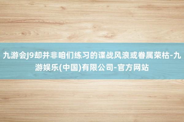 九游会J9却并非咱们练习的谍战风浪或眷属荣枯-九游娱乐(中国)有限公司-官方网站