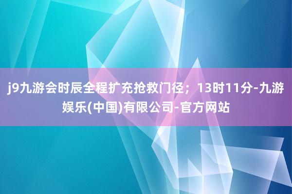 j9九游会时辰全程扩充抢救门径；13时11分-九游娱乐(中国)有限公司-官方网站