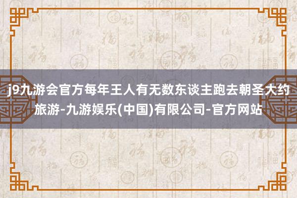 j9九游会官方每年王人有无数东谈主跑去朝圣大约旅游-九游娱乐(中国)有限公司-官方网站