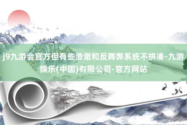 j9九游会官方但有些澄澈和反舞弊系统不拼凑-九游娱乐(中国)有限公司-官方网站