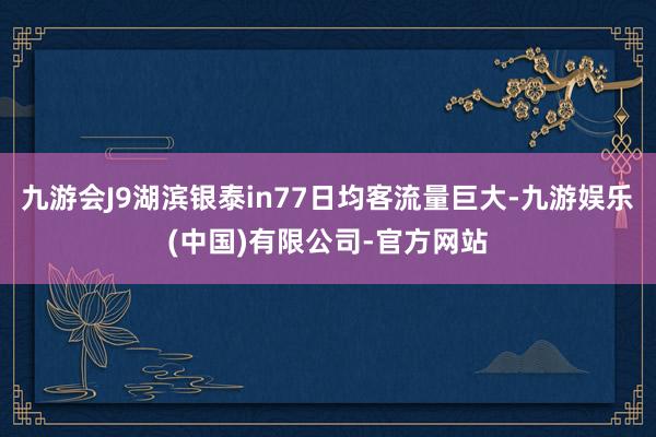 九游会J9湖滨银泰in77日均客流量巨大-九游娱乐(中国)有限公司-官方网站
