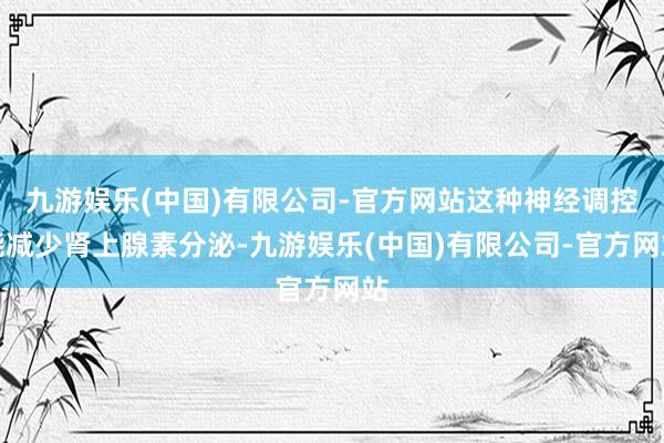 九游娱乐(中国)有限公司-官方网站这种神经调控能减少肾上腺素分泌-九游娱乐(中国)有限公司-官方网站